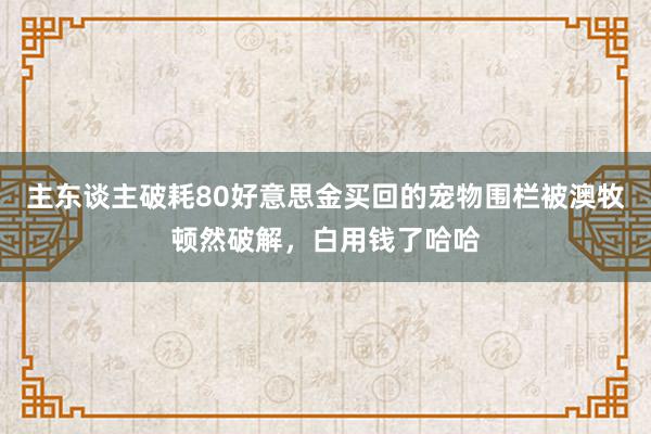 主东谈主破耗80好意思金买回的宠物围栏被澳牧顿然破解，白用钱了哈哈